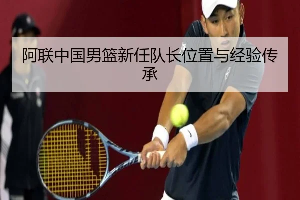 阿联中国男篮新任队长位置与经验传承 - lesisports