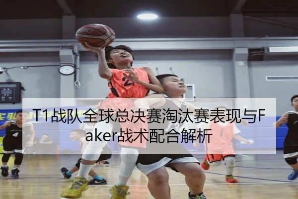 T1战队全球总决赛淘汰赛表现与Faker战术配合解析 - lesisports